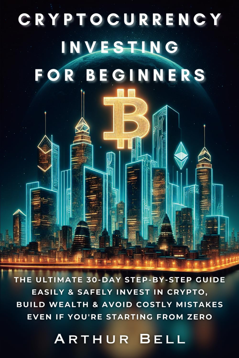 Cryptocurrency Investing for Beginners: The Ultimate 30-Day Step-by-Step Guide to Easily & Safely Invest in Crypto, Build Wealth, and Avoid Costly Mistakes—Even if You’re Starting from Zero
