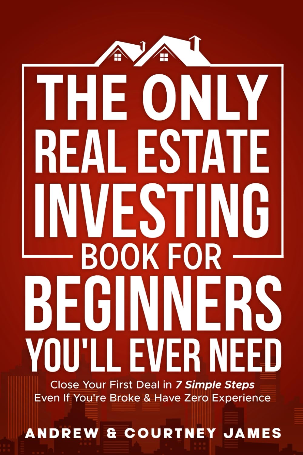 The Only Real Estate Investing Book For Beginners You\'ll Ever Need: Close Your First Deal in 7 Simple Steps Even If You\'re Broke & Have Zero Experience (Start A Business)
